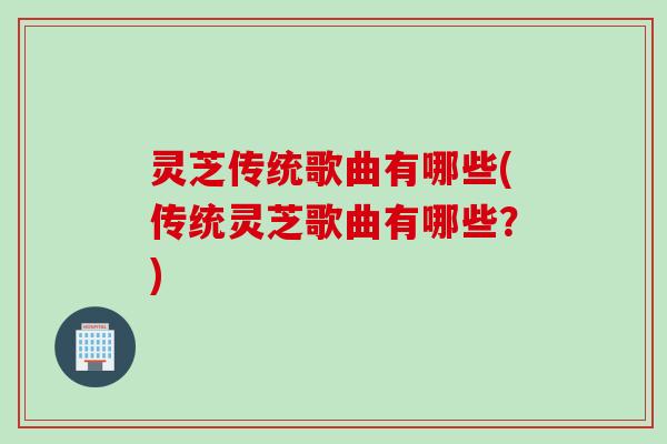 灵芝传统歌曲有哪些(传统灵芝歌曲有哪些？)