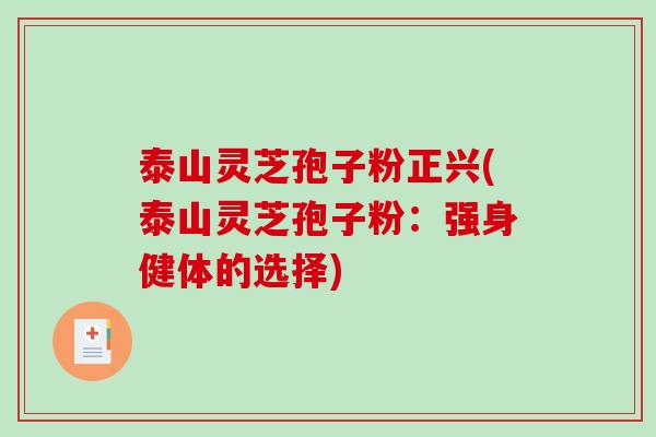泰山灵芝孢子粉正兴(泰山灵芝孢子粉：强身健体的选择)