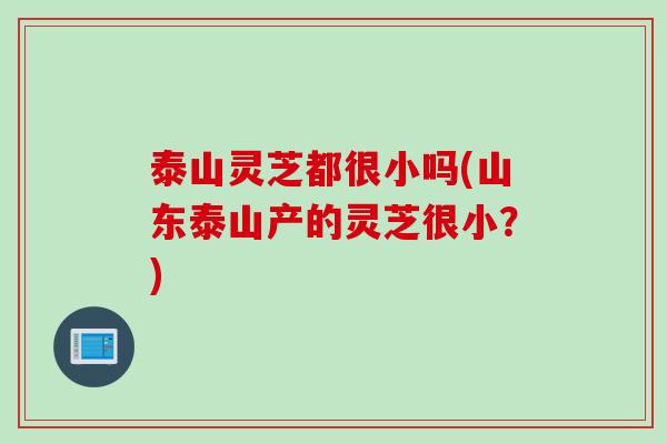 泰山灵芝都很小吗(山东泰山产的灵芝很小？)