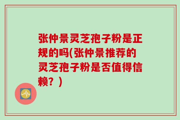 张仲景灵芝孢子粉是正规的吗(张仲景推荐的灵芝孢子粉是否值得信赖？)