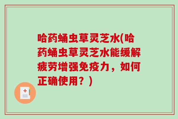哈药蛹虫草灵芝水(哈药蛹虫草灵芝水能缓解疲劳增强免疫力，如何正确使用？)