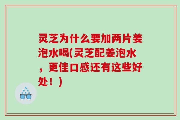灵芝为什么要加两片姜泡水喝(灵芝配姜泡水，更佳口感还有这些好处！)