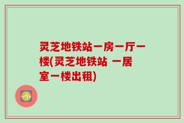 灵芝地铁站一房一厅一楼(灵芝地铁站 一居室一楼出租)