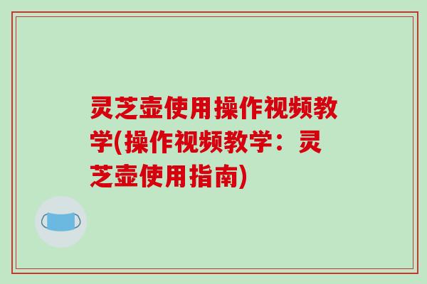 灵芝壶使用操作视频教学(操作视频教学：灵芝壶使用指南)