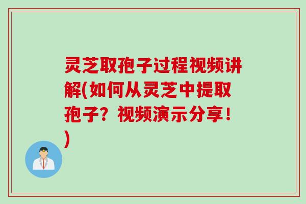灵芝取孢子过程视频讲解(如何从灵芝中提取孢子？视频演示分享！)