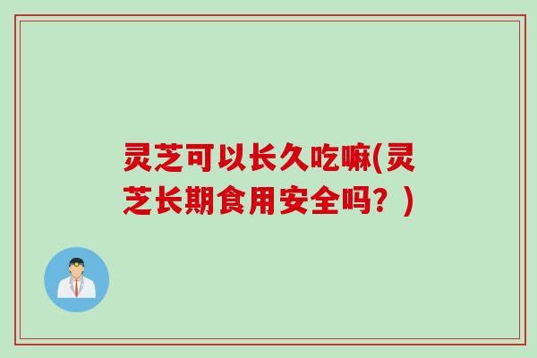 灵芝可以长久吃嘛(灵芝长期食用安全吗？)