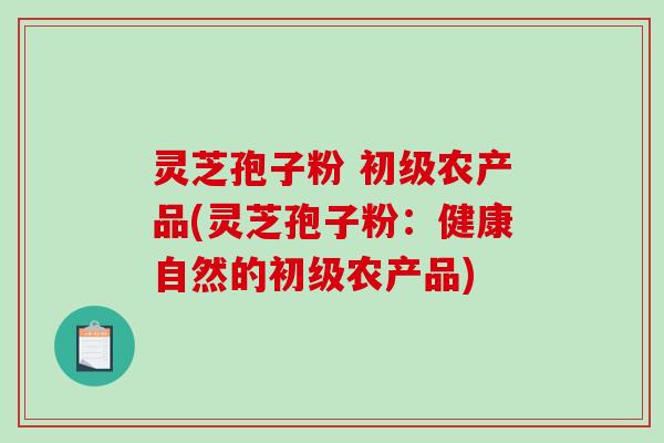 灵芝孢子粉 初级农产品(灵芝孢子粉：健康自然的初级农产品)
