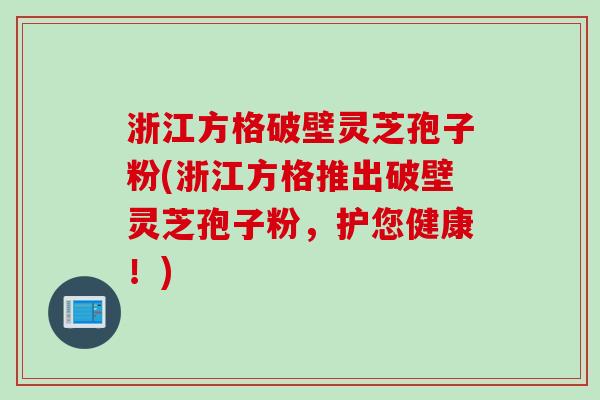 浙江方格破壁灵芝孢子粉(浙江方格推出破壁灵芝孢子粉，护您健康！)
