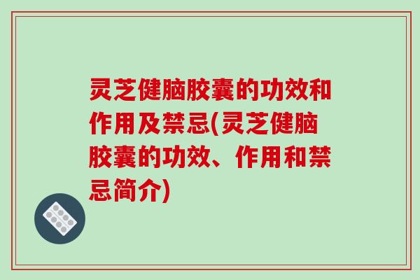 灵芝健脑胶囊的功效和作用及禁忌(灵芝健脑胶囊的功效、作用和禁忌简介)
