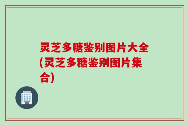 灵芝多糖鉴别图片大全(灵芝多糖鉴别图片集合)