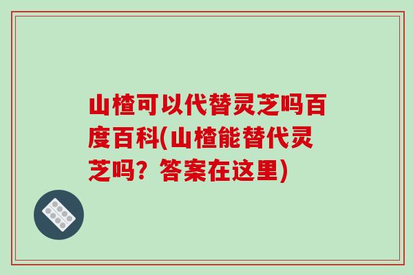 山楂可以代替灵芝吗百度百科(山楂能替代灵芝吗？答案在这里)