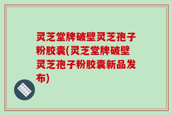 灵芝堂牌破壁灵芝孢子粉胶囊(灵芝堂牌破壁灵芝孢子粉胶囊新品发布)