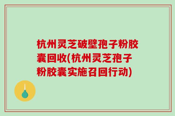 杭州灵芝破壁孢子粉胶囊回收(杭州灵芝孢子粉胶囊实施召回行动)