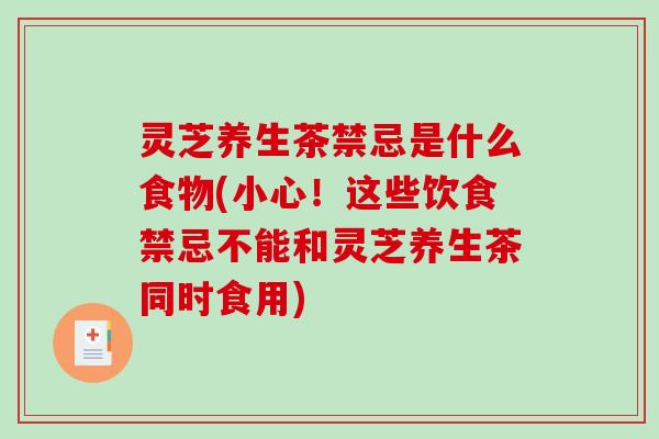 灵芝养生茶禁忌是什么食物(小心！这些饮食禁忌不能和灵芝养生茶同时食用)