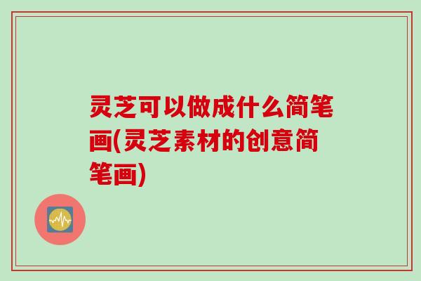 灵芝可以做成什么简笔画(灵芝素材的创意简笔画)