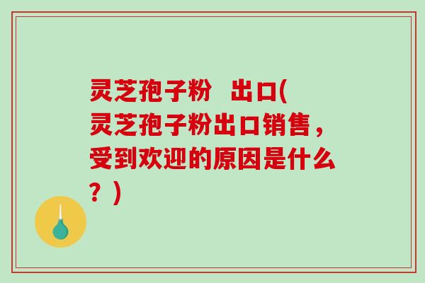 灵芝孢子粉  出口(灵芝孢子粉出口销售，受到欢迎的原因是什么？)