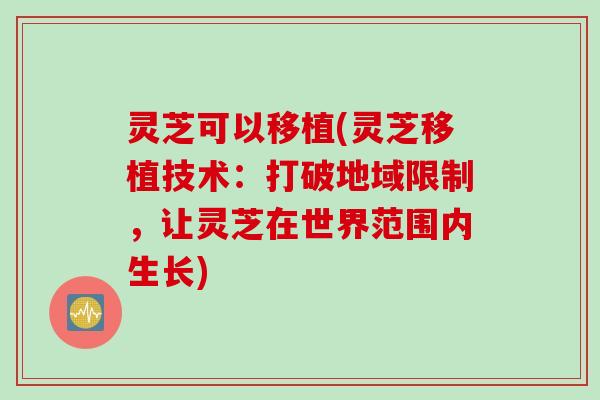 灵芝可以移植(灵芝移植技术：打破地域限制，让灵芝在世界范围内生长)