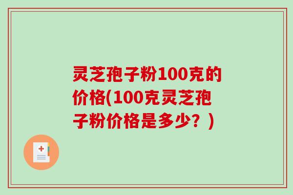 灵芝孢子粉100克的价格(100克灵芝孢子粉价格是多少？)