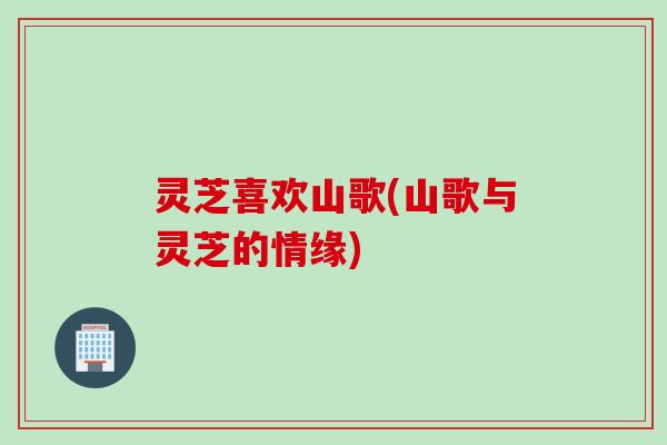 灵芝喜欢山歌(山歌与灵芝的情缘)
