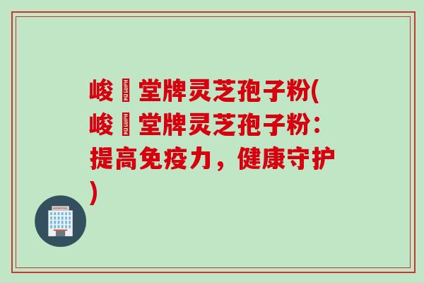 峻銘堂牌灵芝孢子粉(峻銘堂牌灵芝孢子粉：提高免疫力，健康守护)
