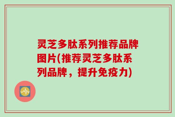 灵芝多肽系列推荐品牌图片(推荐灵芝多肽系列品牌，提升免疫力)