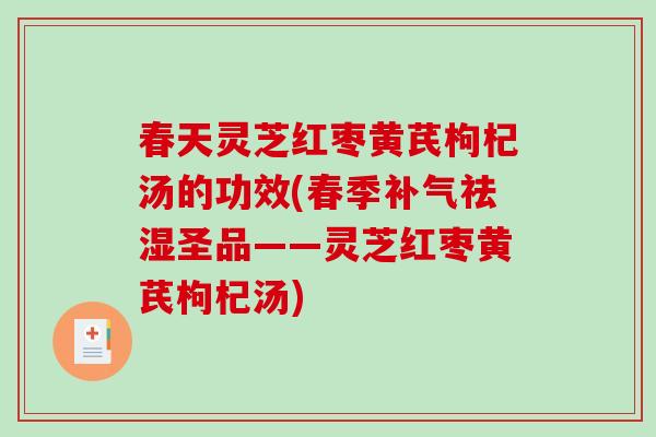 春天灵芝红枣黄芪枸杞汤的功效(春季补气祛湿圣品——灵芝红枣黄芪枸杞汤)