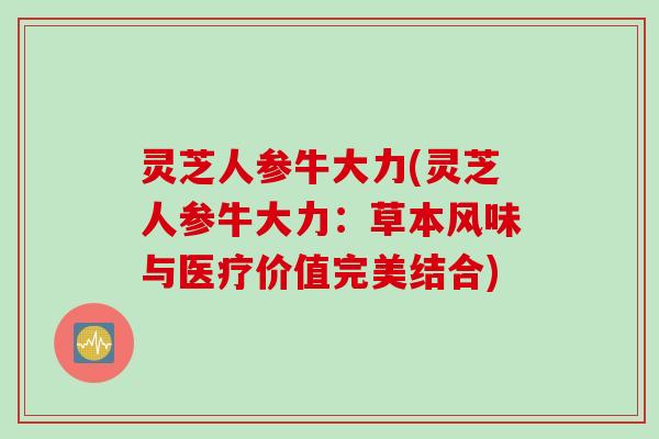 灵芝人参牛大力(灵芝人参牛大力：草本风味与医疗价值完美结合)