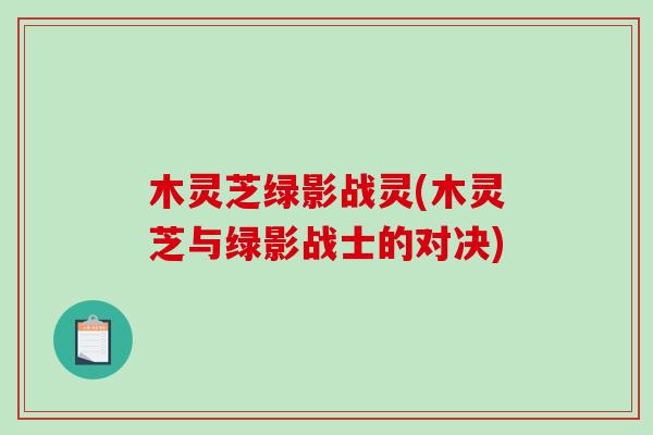 木灵芝绿影战灵(木灵芝与绿影战士的对决)