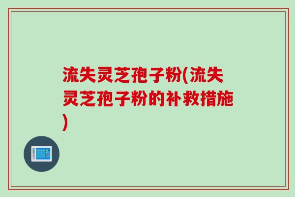 流失灵芝孢子粉(流失灵芝孢子粉的补救措施)