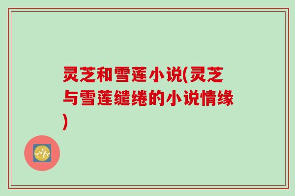 灵芝和雪莲小说(灵芝与雪莲缱绻的小说情缘)