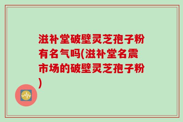 滋补堂破壁灵芝孢子粉有名气吗(滋补堂名震市场的破壁灵芝孢子粉)