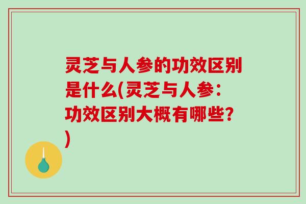 灵芝与人参的功效区别是什么(灵芝与人参：功效区别大概有哪些？)