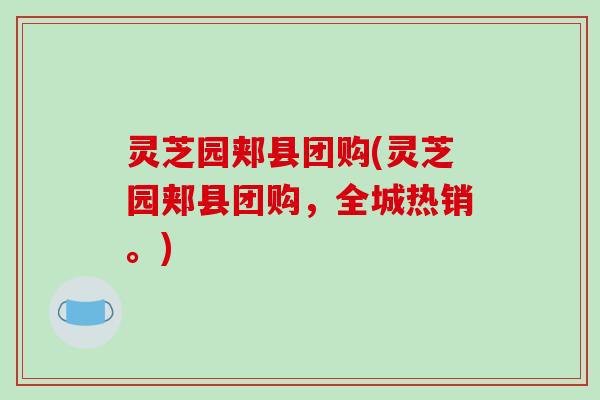 灵芝园郏县团购(灵芝园郏县团购，全城热销。)