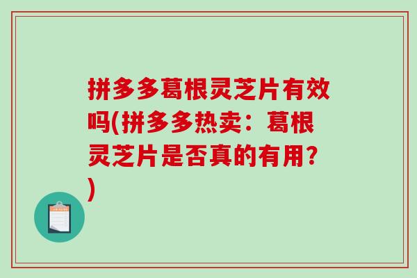 拼多多葛根灵芝片有效吗(拼多多热卖：葛根灵芝片是否真的有用？)