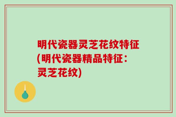 明代瓷器灵芝花纹特征(明代瓷器精品特征：灵芝花纹)