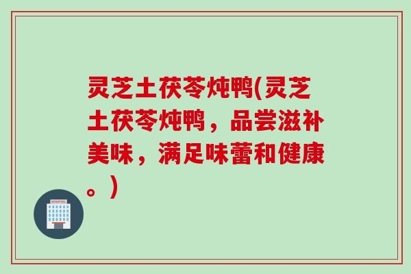 灵芝土茯苓炖鸭(灵芝土茯苓炖鸭，品尝滋补美味，满足味蕾和健康。)