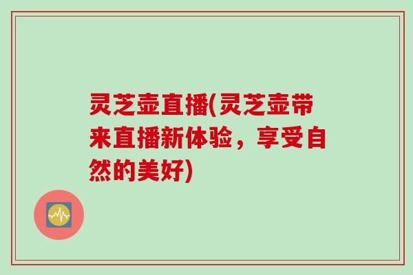 灵芝壶直播(灵芝壶带来直播新体验，享受自然的美好)