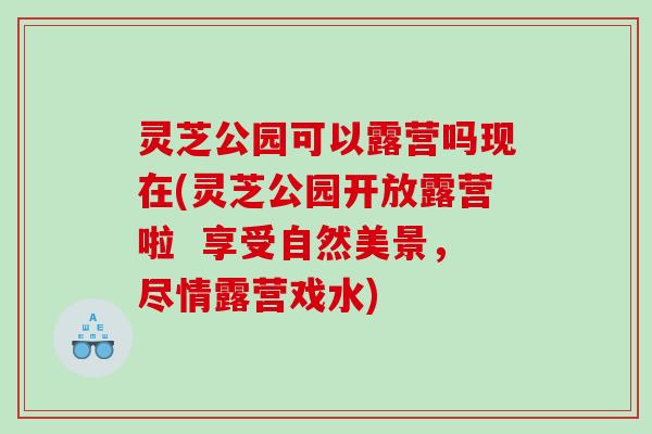灵芝公园可以露营吗现在(灵芝公园开放露营啦  享受自然美景，尽情露营戏水)