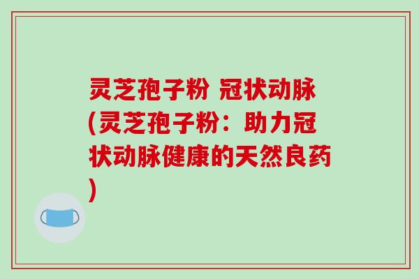 灵芝孢子粉 冠状动脉(灵芝孢子粉：助力冠状动脉健康的天然良药)