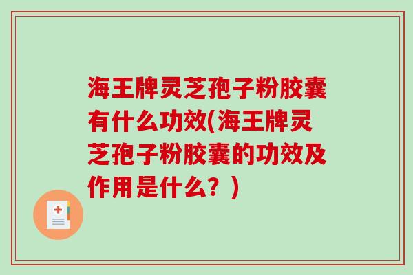 海王牌灵芝孢子粉胶囊有什么功效(海王牌灵芝孢子粉胶囊的功效及作用是什么？)