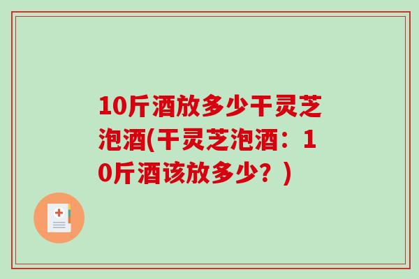 10斤酒放多少干灵芝泡酒(干灵芝泡酒：10斤酒该放多少？)
