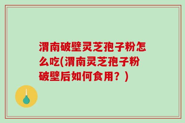 渭南破壁灵芝孢子粉怎么吃(渭南灵芝孢子粉破壁后如何食用？)