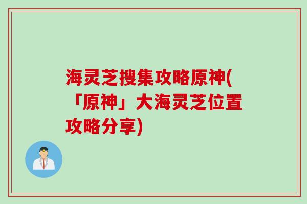 海灵芝搜集攻略原神(「原神」大海灵芝位置攻略分享)