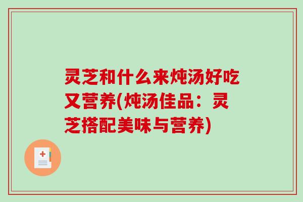 灵芝和什么来炖汤好吃又营养(炖汤佳品：灵芝搭配美味与营养)