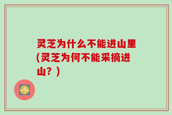 灵芝为什么不能进山里(灵芝为何不能采摘进山？)