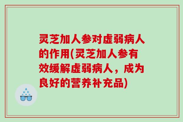 灵芝加人参对虚弱病人的作用(灵芝加人参有效缓解虚弱病人，成为良好的营养补充品)