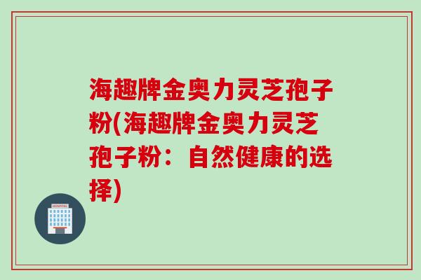 海趣牌金奥力灵芝孢子粉(海趣牌金奥力灵芝孢子粉：自然健康的选择)