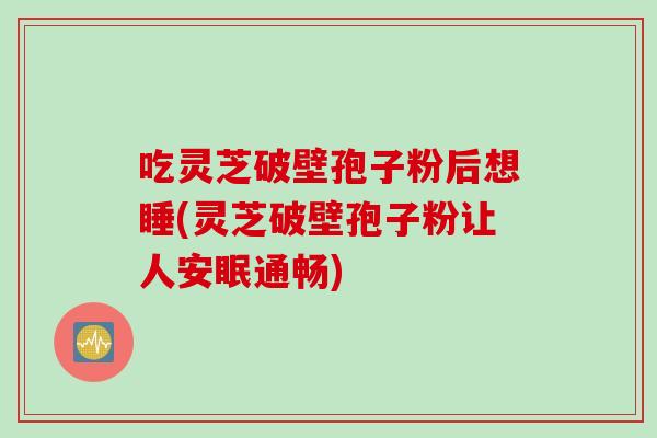 吃灵芝破壁孢子粉后想睡(灵芝破壁孢子粉让人安眠通畅) 吃灵芝破壁孢子粉后想睡(灵芝破壁孢子粉让人安眠通畅)