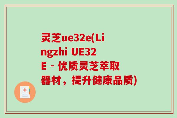 灵芝ue32e(Lingzhi UE32E - 优质灵芝萃取器材，提升健康品质)