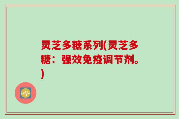 灵芝多糖系列(灵芝多糖：强效免疫调节剂。)